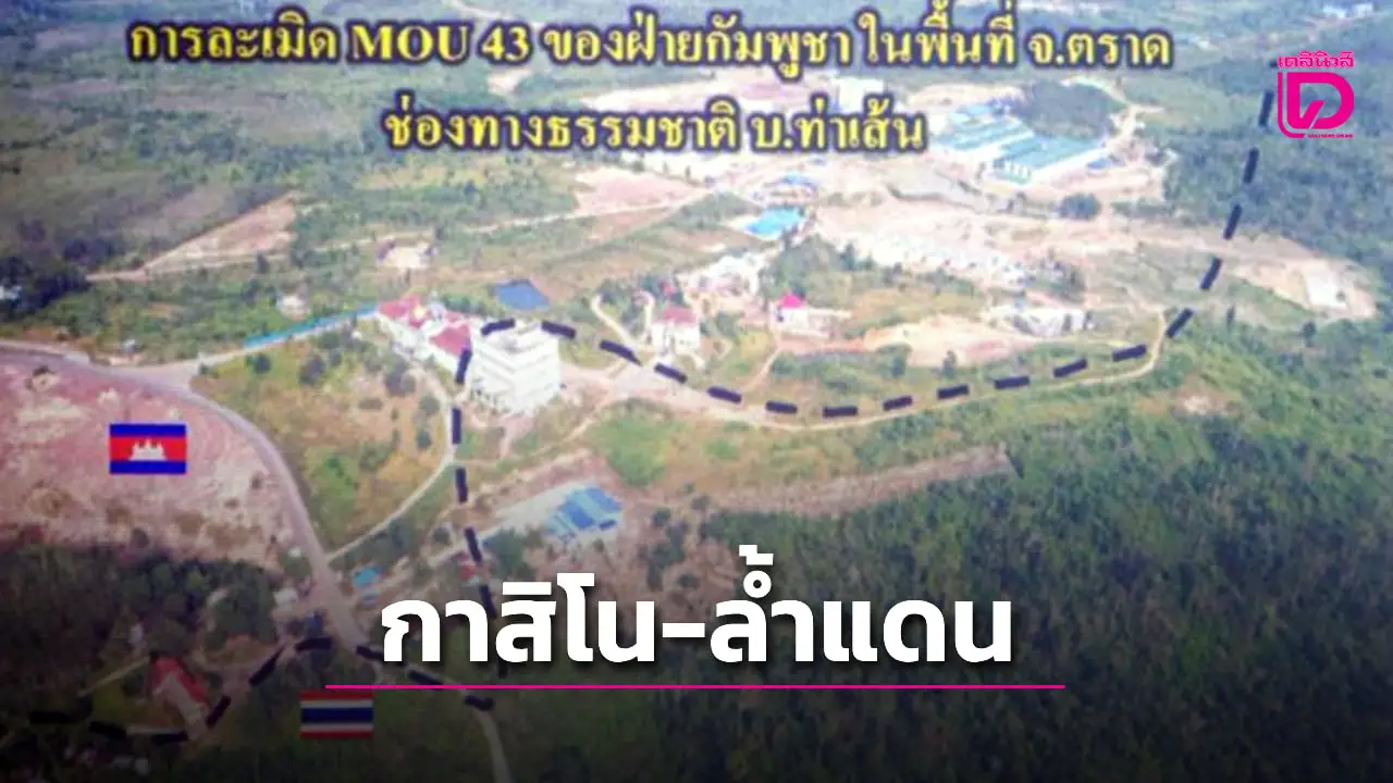 สำรวจ ‘กาสิโน-เขมร’ สร้างล้ำแดนไทย ‘บ้านท่าเส้น-ตราด’ ชี้ชัดละเมิด MOU 43